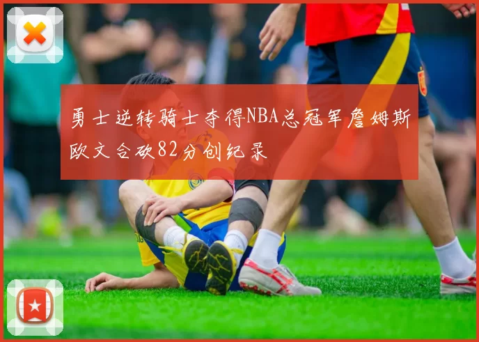 勇士逆转骑士夺得NBA总冠军詹姆斯欧文合砍82分创纪录