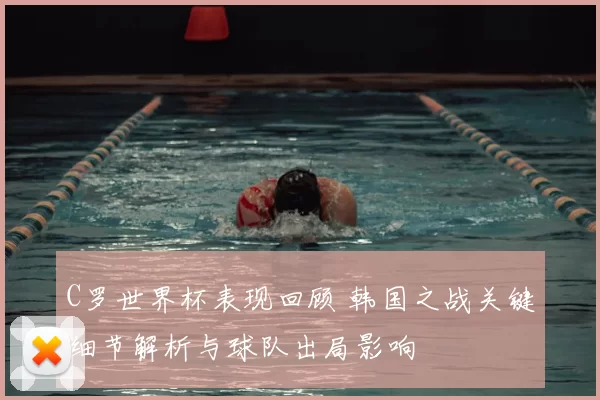 C罗世界杯表现回顾 韩国之战关键细节解析与球队出局影响