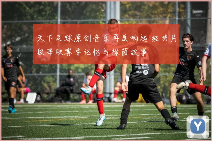 天下足球原创音乐再度响起 经典片段串联赛季记忆与绿茵故事