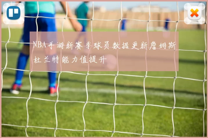 NBA手游新赛季球员数据更新詹姆斯杜兰特能力值提升