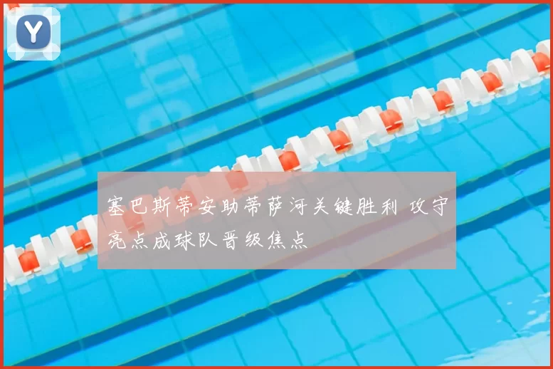 塞巴斯蒂安助蒂萨河关键胜利 攻守亮点成球队晋级焦点