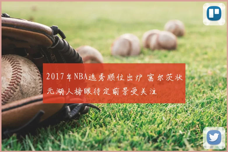 2017年NBA选秀顺位出炉 富尔茨状元湖人榜眼待定前景受关注