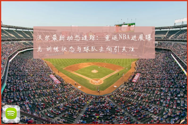 沃尔最新动态追踪：重返NBA进展曝光 训练状态与球队去向引关注