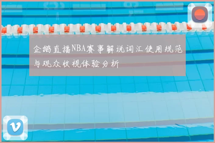 企鹅直播NBA赛事解说词汇使用规范与观众收视体验分析
