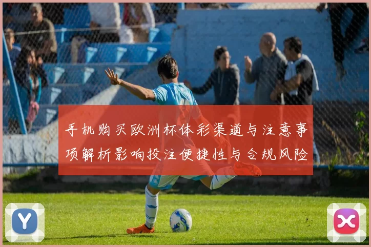 手机购买欧洲杯体彩渠道与注意事项解析影响投注便捷性与合规风险