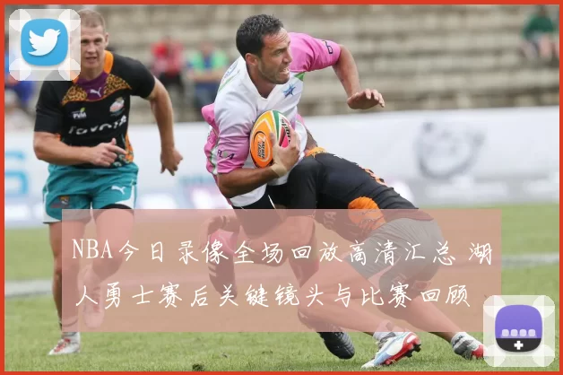 NBA今日录像全场回放高清汇总 湖人勇士赛后关键镜头与比赛回顾