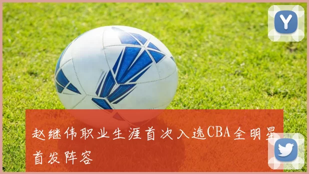 赵继伟职业生涯首次入选CBA全明星首发阵容