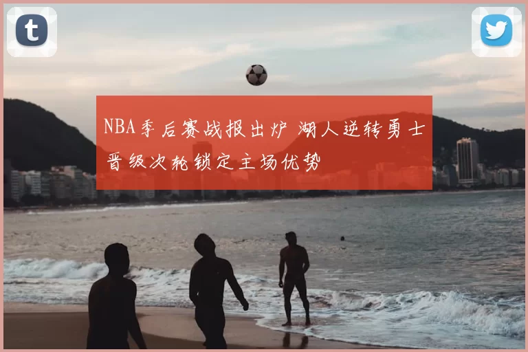 NBA季后赛战报出炉 湖人逆转勇士晋级次轮锁定主场优势