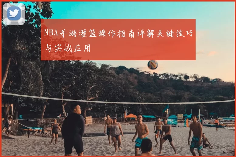 NBA手游灌篮操作指南详解关键技巧与实战应用