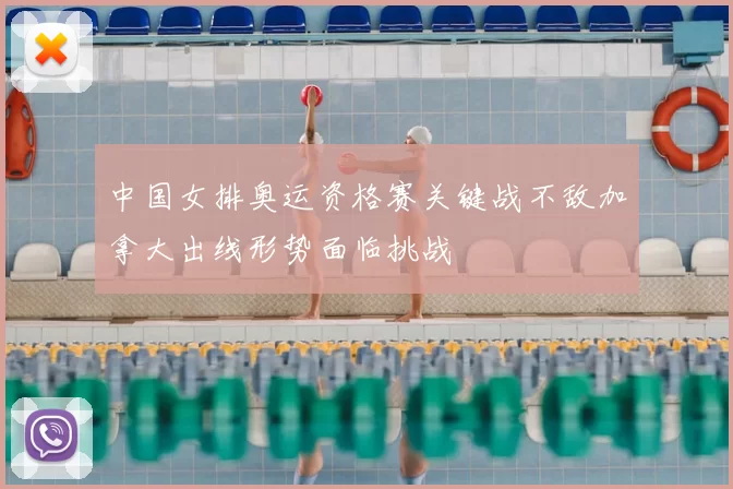 中国女排奥运资格赛关键战不敌加拿大出线形势面临挑战