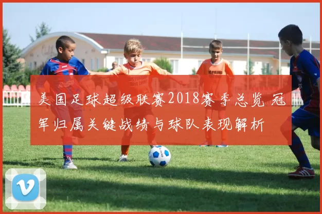 美国足球超级联赛2018赛季总览 冠军归属关键战绩与球队表现解析