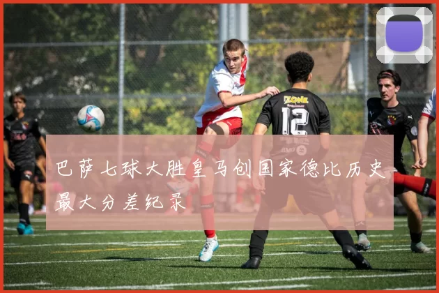 巴萨七球大胜皇马创国家德比历史最大分差纪录