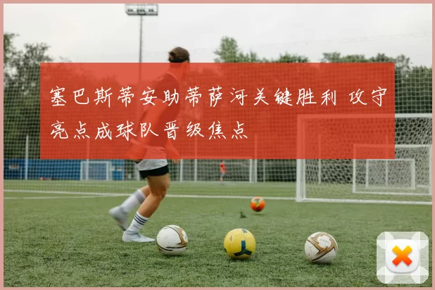 塞巴斯蒂安助蒂萨河关键胜利 攻守亮点成球队晋级焦点