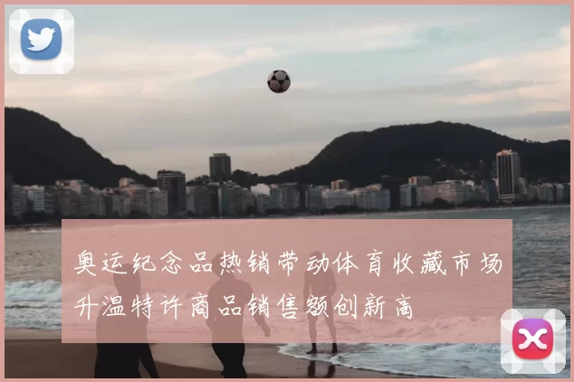 奥运纪念品热销带动体育收藏市场升温特许商品销售额创新高