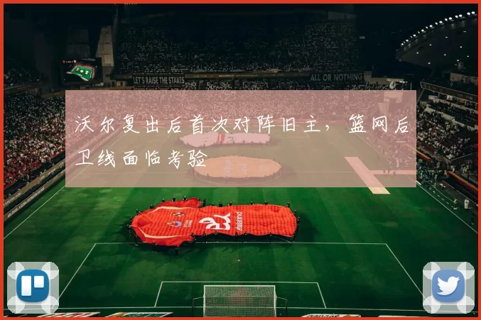 沃尔复出后首次对阵旧主,篮网后卫线面临考验