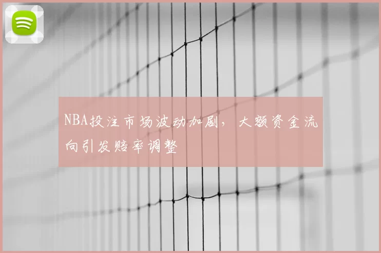 NBA投注市场波动加剧，大额资金流向引发赔率调整