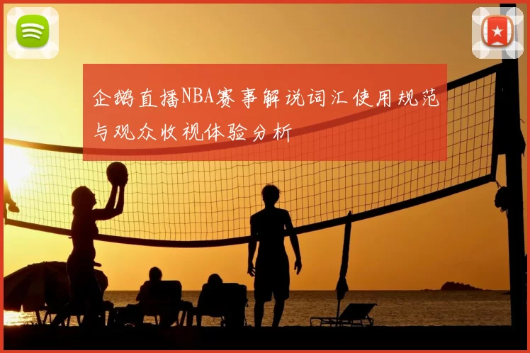 企鹅直播NBA赛事解说词汇使用规范与观众收视体验分析