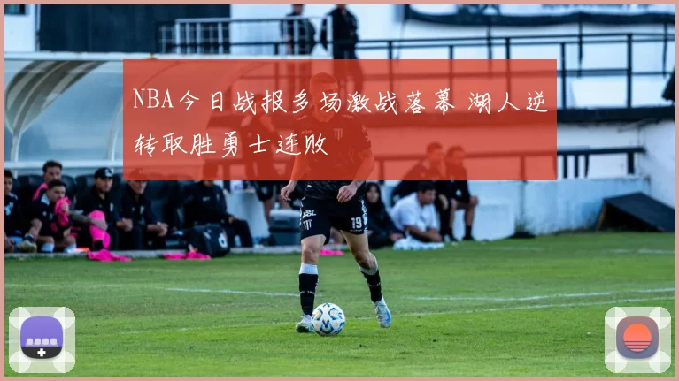 NBA今日战报多场激战落幕 湖人逆转取胜勇士连败