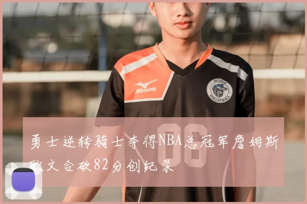 勇士逆转骑士夺得NBA总冠军詹姆斯欧文合砍82分创纪录