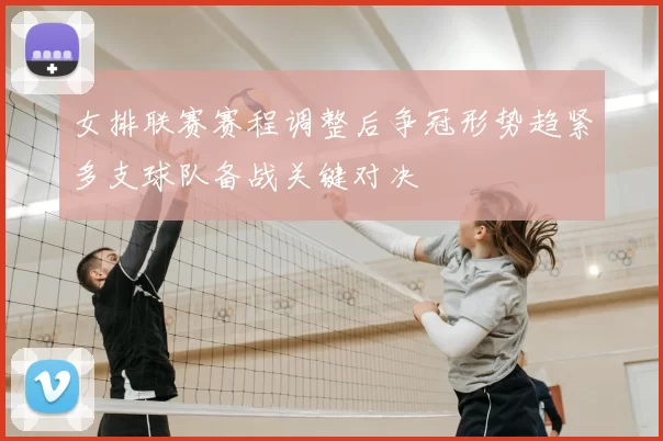 女排联赛赛程调整后争冠形势趋紧多支球队备战关键对决