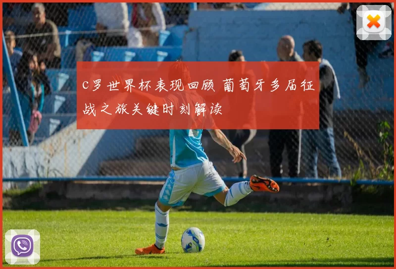 c罗世界杯表现回顾 葡萄牙多届征战之旅关键时刻解读