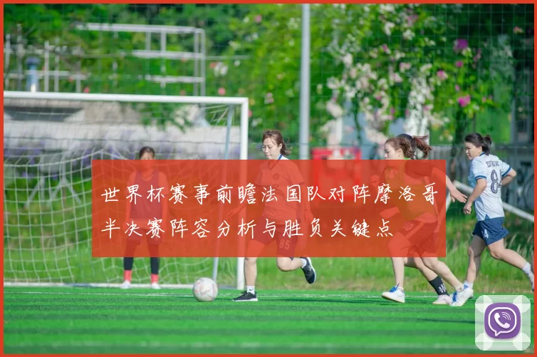 世界杯赛事前瞻法国队对阵摩洛哥半决赛阵容分析与胜负关键点