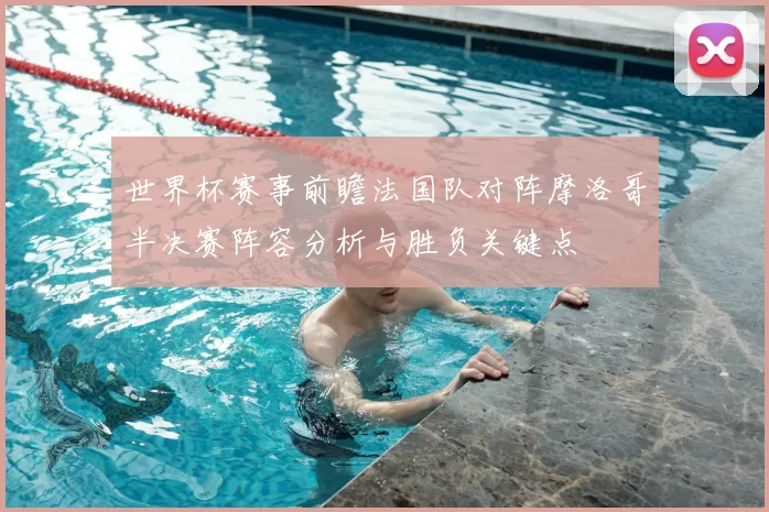 世界杯赛事前瞻法国队对阵摩洛哥半决赛阵容分析与胜负关键点