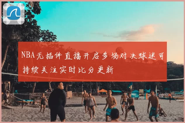 NBA无插件直播开启多场对决球迷可持续关注实时比分更新