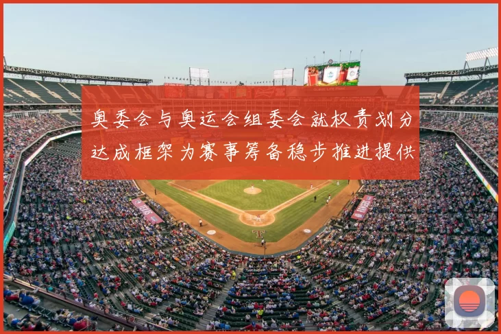 奥委会与奥运会组委会就权责划分达成框架为赛事筹备稳步推进提供保障