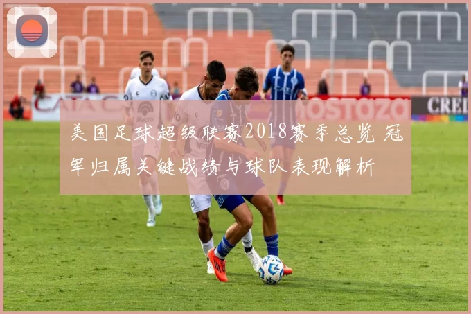 美国足球超级联赛2018赛季总览 冠军归属关键战绩与球队表现解析