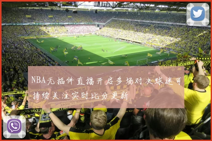 NBA无插件直播开启多场对决球迷可持续关注实时比分更新
