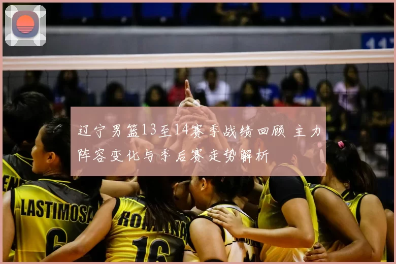 辽宁男篮13至14赛季战绩回顾 主力阵容变化与季后赛走势解析