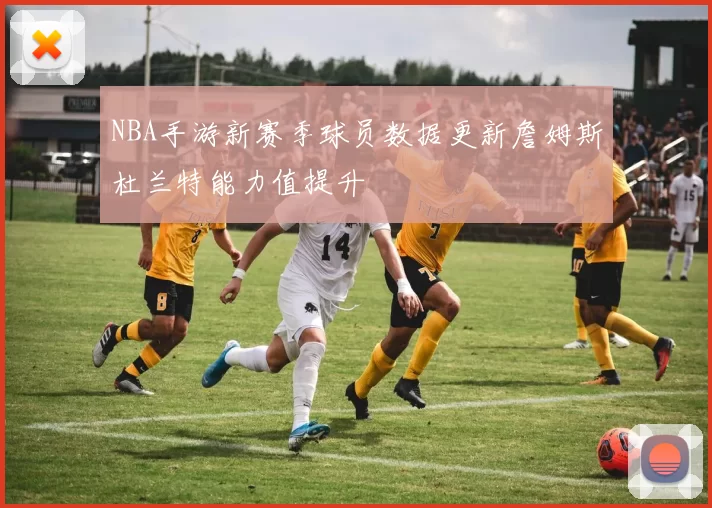 NBA手游新赛季球员数据更新詹姆斯杜兰特能力值提升