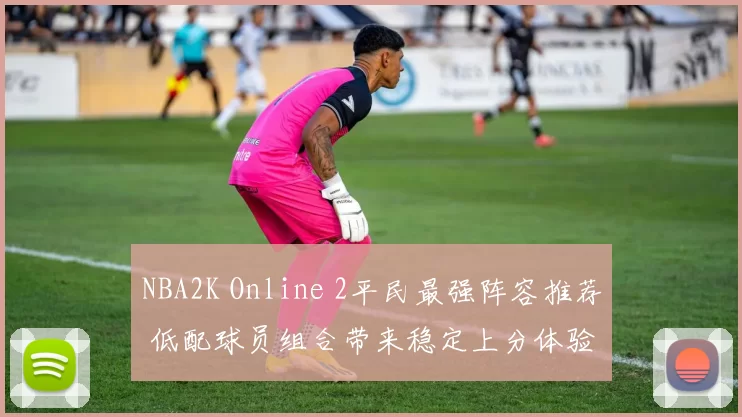 NBA2K Online 2平民最强阵容推荐 低配球员组合带来稳定上分体验