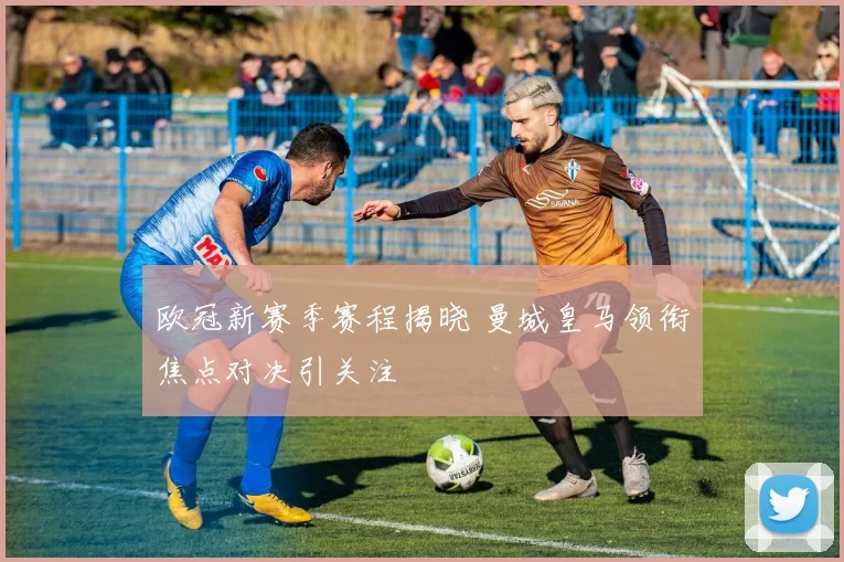 欧冠新赛季赛程揭晓 曼城皇马领衔焦点对决引关注