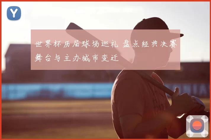 世界杯历届球场巡礼 盘点经典决赛舞台与主办城市变迁