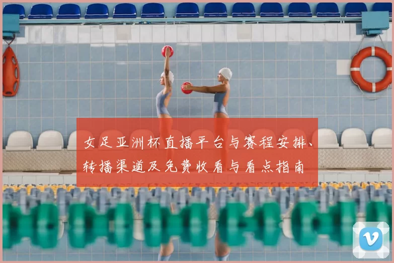 女足亚洲杯直播平台与赛程安排、转播渠道及免费收看与看点指南