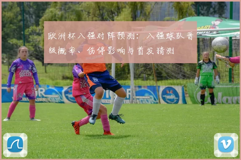 欧洲杯八强对阵预测：八强球队晋级概率、伤停影响与首发猜测
