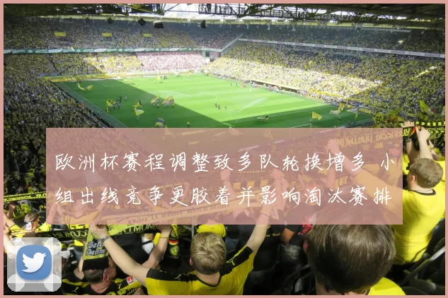 欧洲杯赛程调整致多队轮换增多 小组出线竞争更胶着并影响淘汰赛排位