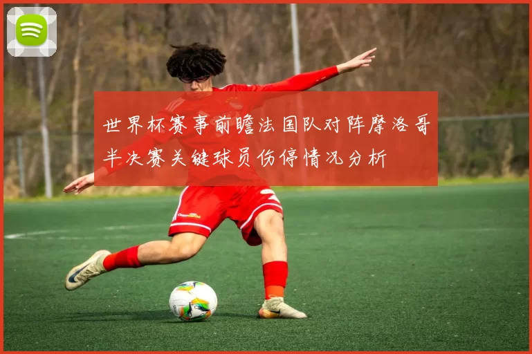 世界杯赛事前瞻法国队对阵摩洛哥半决赛关键球员伤停情况分析