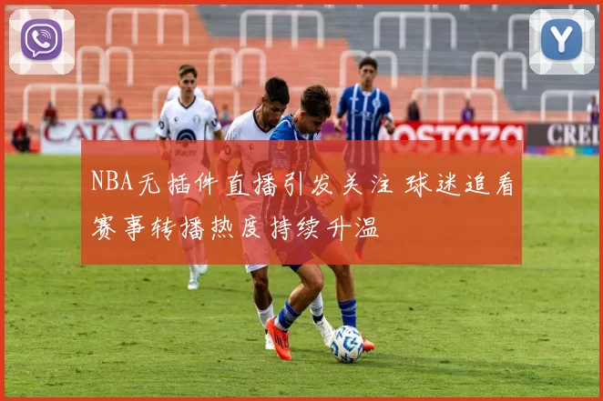 NBA无插件直播引发关注 球迷追看赛事转播热度持续升温
