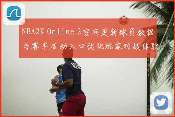 NBA2K Online 2官网更新球员数据与赛季活动入口优化玩家对战体验