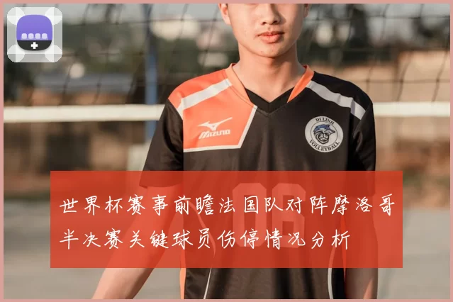 世界杯赛事前瞻法国队对阵摩洛哥半决赛关键球员伤停情况分析