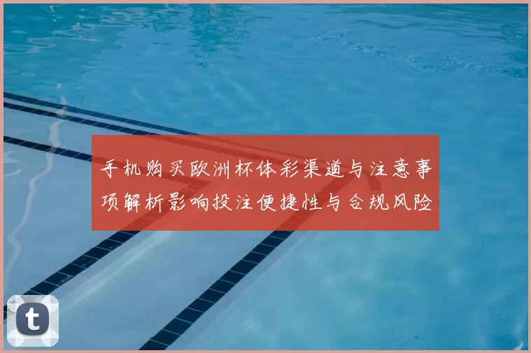 手机购买欧洲杯体彩渠道与注意事项解析影响投注便捷性与合规风险