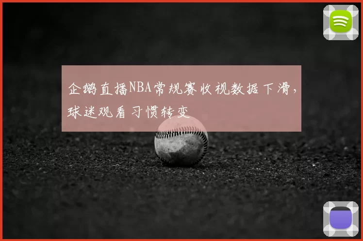 企鹅直播NBA常规赛收视数据下滑，球迷观看习惯转变