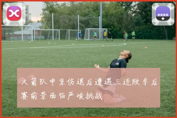 火箭队申京伤退后遭遇三连败季后赛前景面临严峻挑战