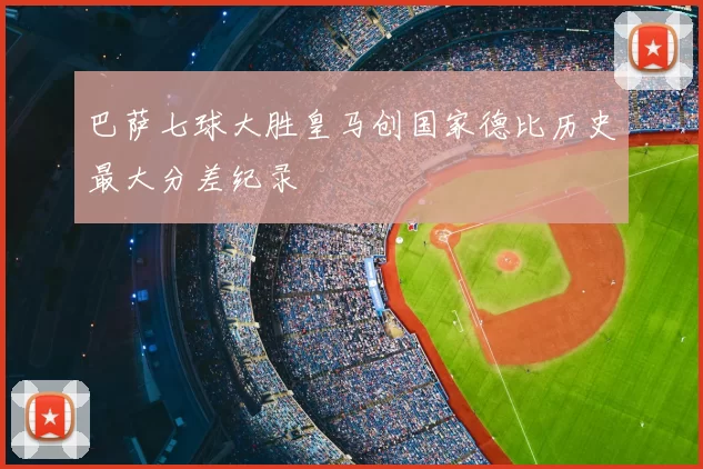 巴萨七球大胜皇马创国家德比历史最大分差纪录