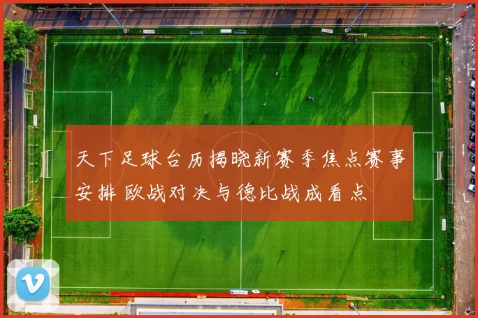 天下足球台历揭晓新赛季焦点赛事安排 欧战对决与德比战成看点