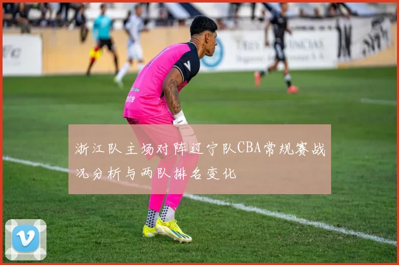 浙江队主场对阵辽宁队CBA常规赛战况分析与两队排名变化