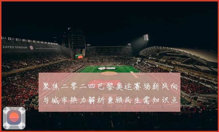 聚焦二零二四巴黎奥运赛场新风向与城市热力解析兼顾民生需知识点